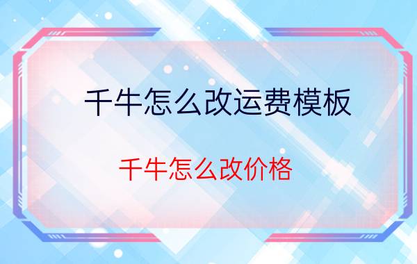 千牛怎么改运费模板 千牛怎么改价格？手机千牛改价格步骤详解？